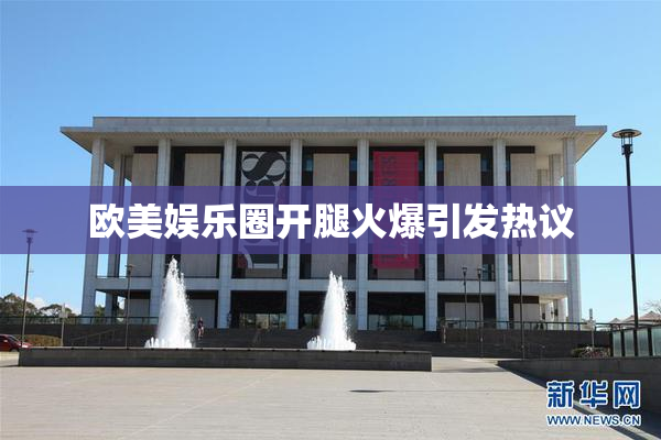 欧美娱乐圈开腿火爆引发热议