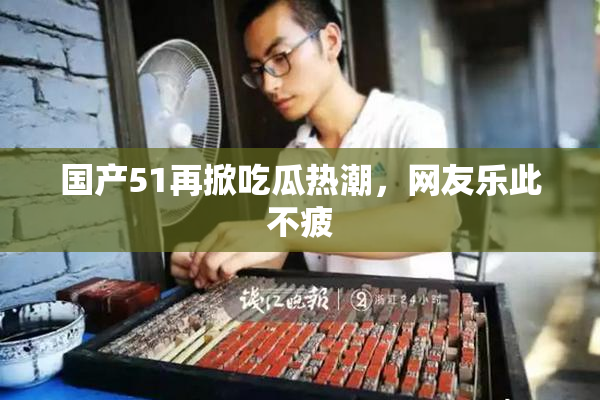 国产51再掀吃瓜热潮，网友乐此不疲