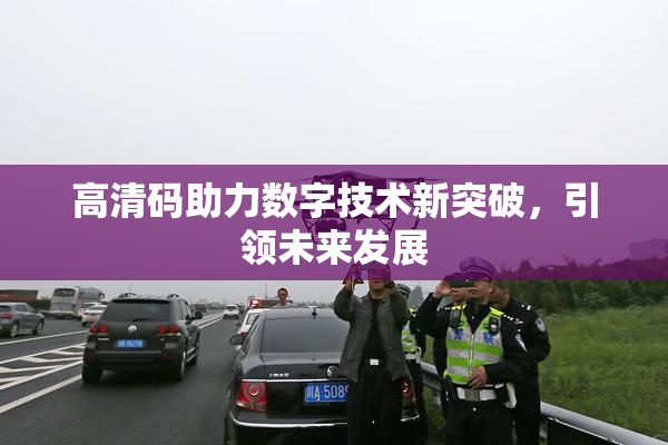 高清码助力数字技术新突破，引领未来发展