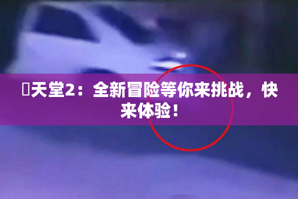 妺天堂2：全新冒险等你来挑战，快来体验！