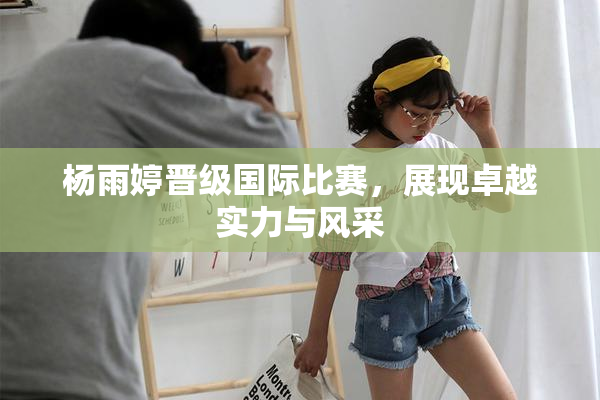 杨雨婷晋级国际比赛，展现卓越实力与风采