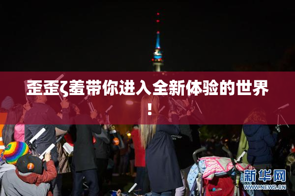 歪歪ζ羞带你进入全新体验的世界！