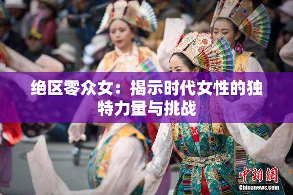 绝区零众女：揭示时代女性的独特力量与挑战