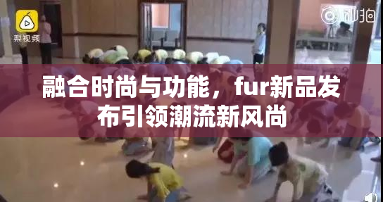 融合时尚与功能，fur新品发布引领潮流新风尚