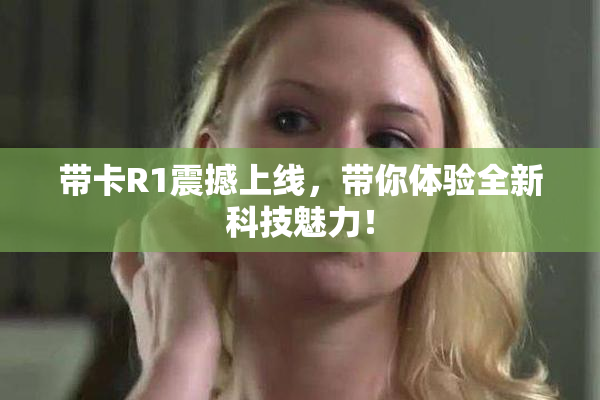 带卡R1震撼上线，带你体验全新科技魅力！