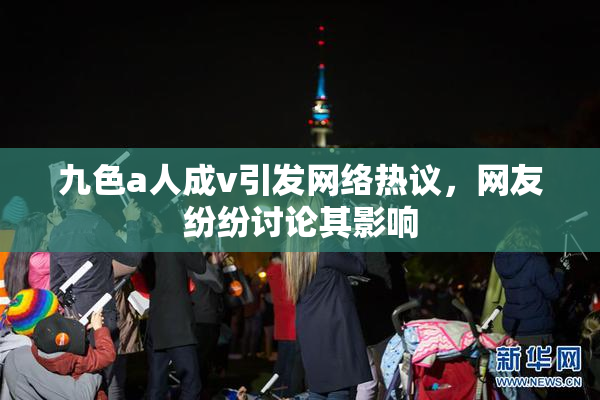 九色a人成v引发网络热议，网友纷纷讨论其影响