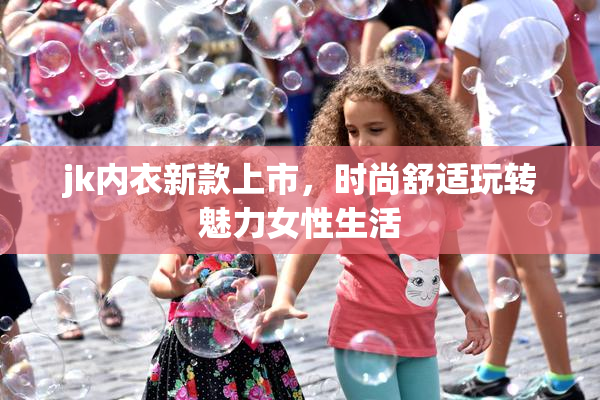 jk内衣新款上市，时尚舒适玩转魅力女性生活