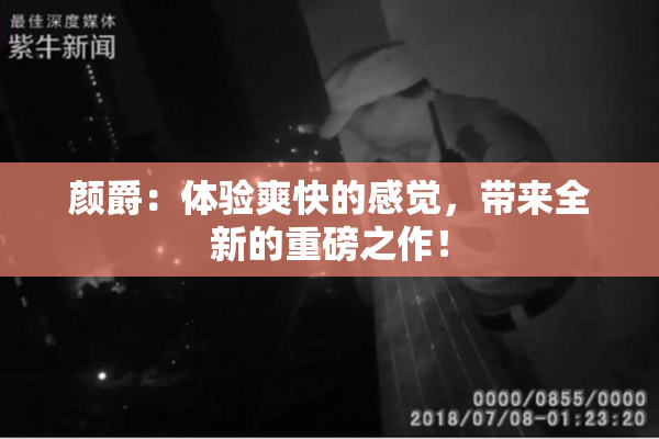 颜爵：体验爽快的感觉，带来全新的重磅之作！
