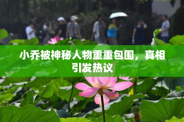 小乔被神秘人物重重包围，真相引发热议