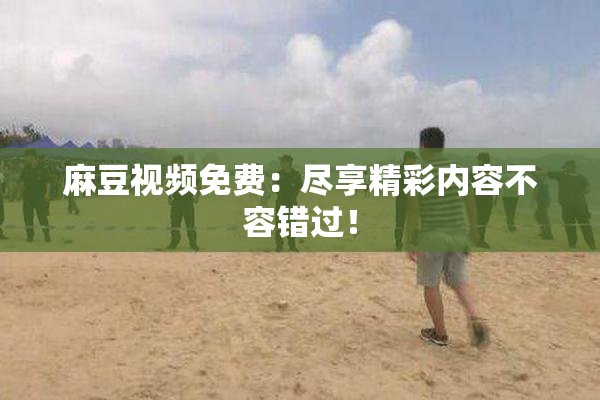 麻豆视频免费：尽享精彩内容不容错过！