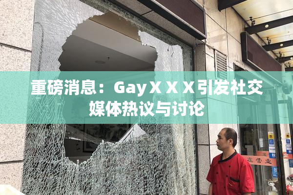 重磅消息：GayⅩⅩⅩ引发社交媒体热议与讨论