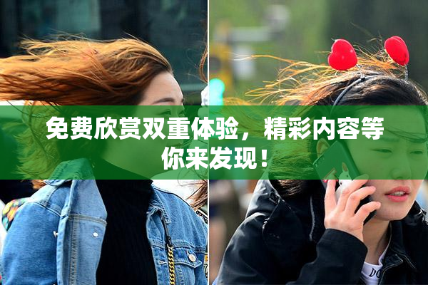 免费欣赏双重体验，精彩内容等你来发现！