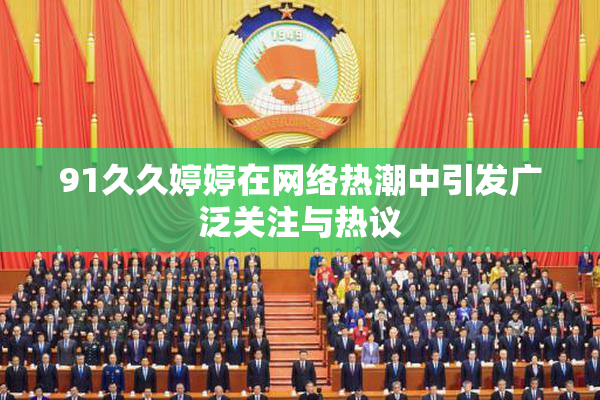 91久久婷婷在网络热潮中引发广泛关注与热议