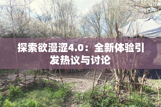 探索欲漫涩4.0：全新体验引发热议与讨论