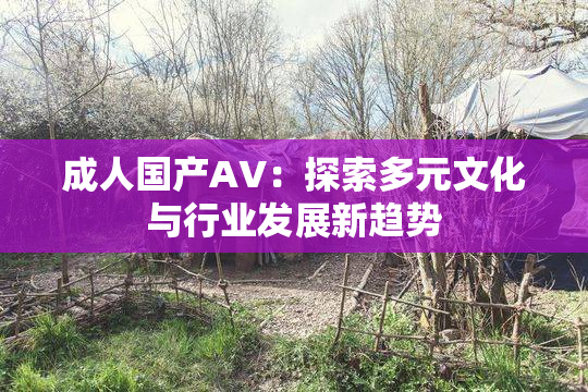 成人国产AV：探索多元文化与行业发展新趋势