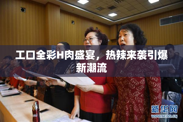 工口全彩H肉盛宴，热辣来袭引爆新潮流