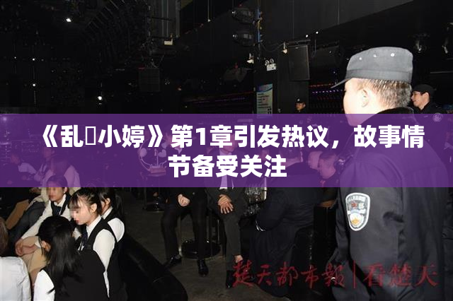 《乱婬小婷》第1章引发热议，故事情节备受关注