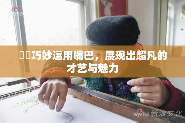妺妺巧妙运用嘴巴，展现出超凡的才艺与魅力