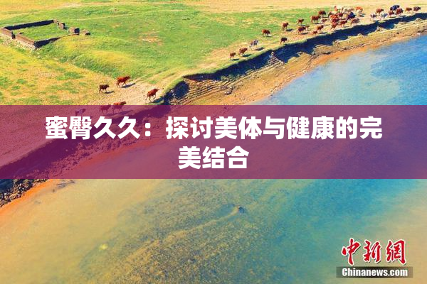 蜜臀久久：探讨美体与健康的完美结合