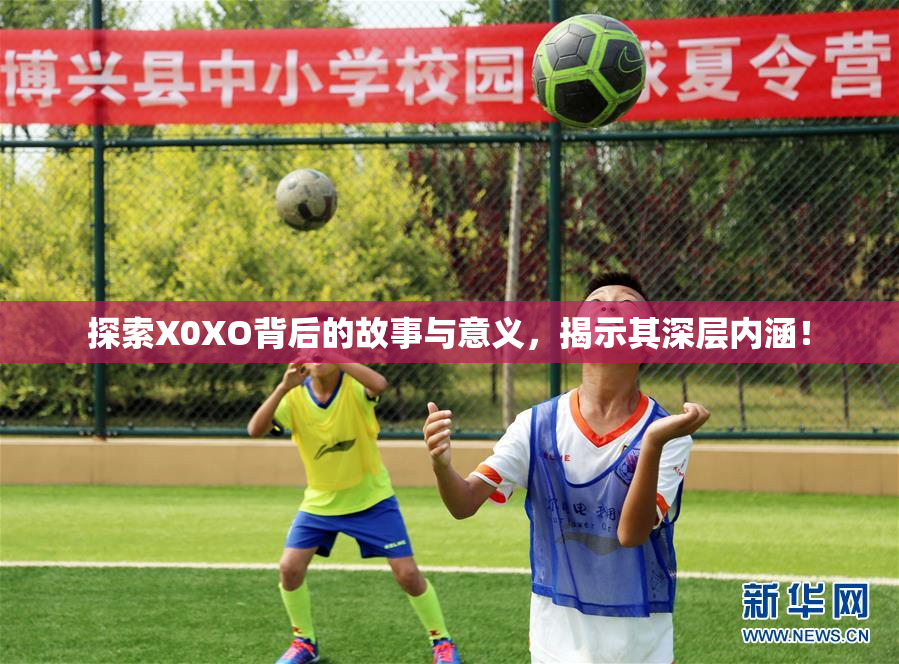 探索X0XO背后的故事与意义，揭示其深层内涵！