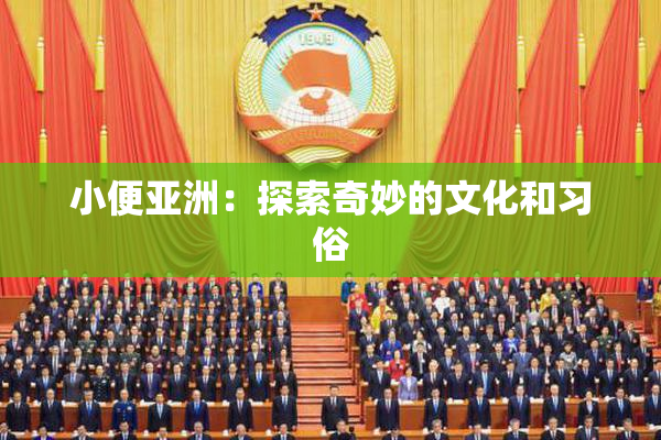 小便亚洲：探索奇妙的文化和习俗