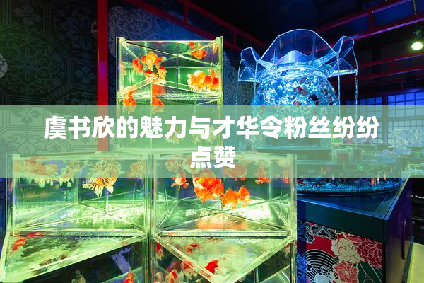 虞书欣的魅力与才华令粉丝纷纷点赞
