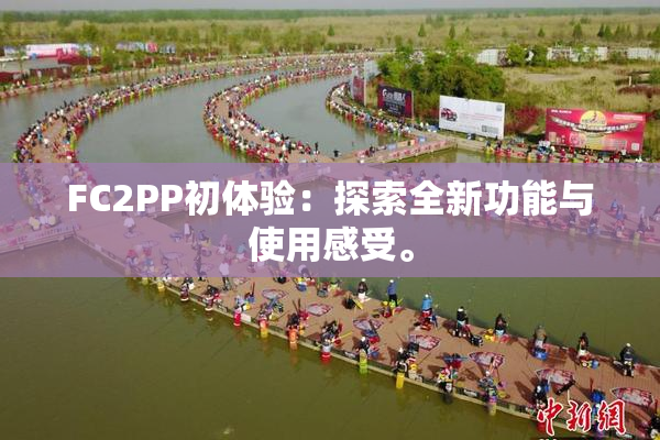 FC2PP初体验：探索全新功能与使用感受。