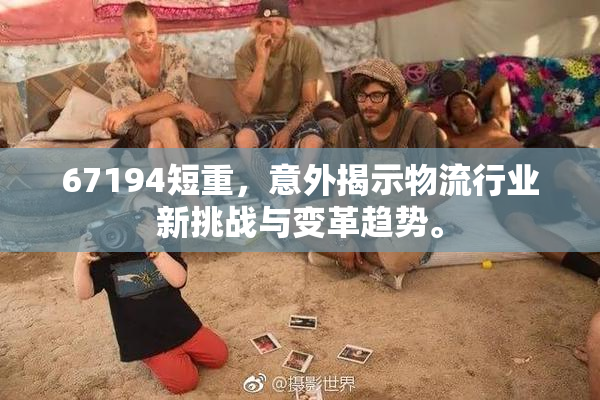 67194短重，意外揭示物流行业新挑战与变革趋势。