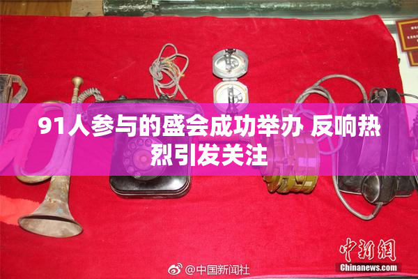 91人参与的盛会成功举办 反响热烈引发关注