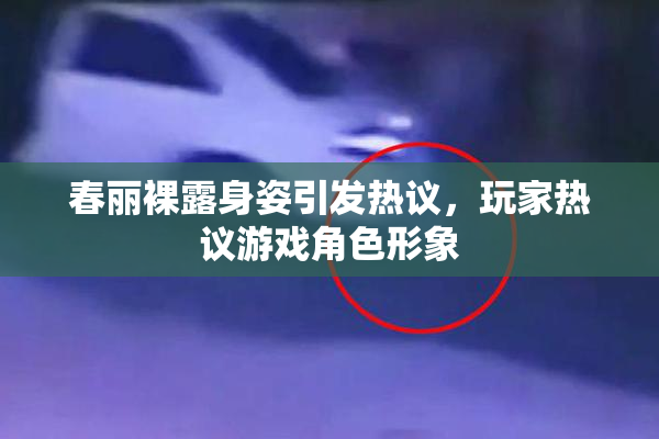 春丽裸露身姿引发热议，玩家热议游戏角色形象