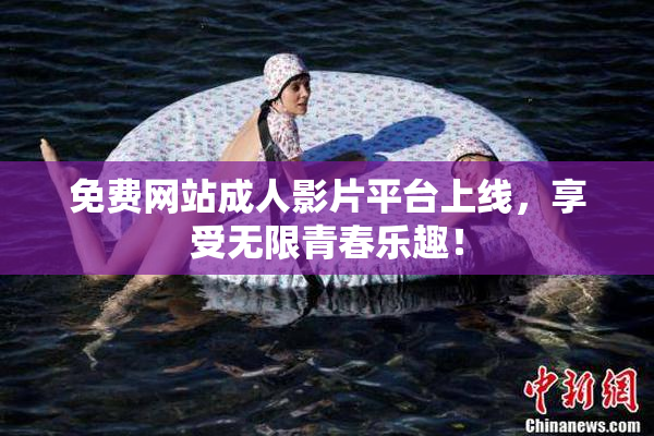 免费网站成人影片平台上线，享受无限青春乐趣！