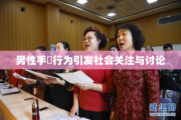 男性手婬行为引发社会关注与讨论