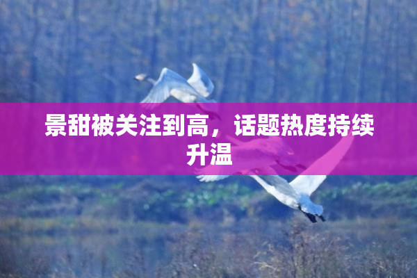 景甜被关注到高，话题热度持续升温