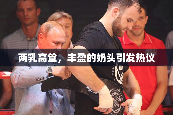 两乳高耸，丰盈的奶头引发热议