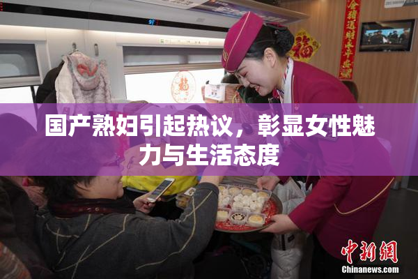 国产熟妇引起热议，彰显女性魅力与生活态度