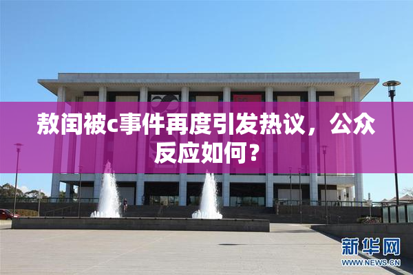 敖闰被c事件再度引发热议，公众反应如何？