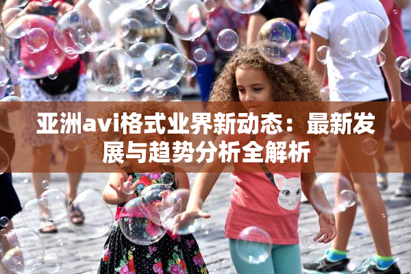 亚洲avi格式业界新动态：最新发展与趋势分析全解析