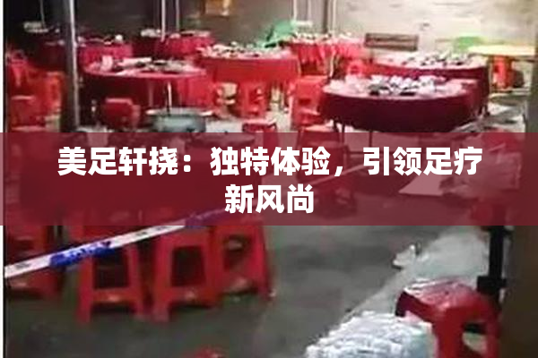 美足轩挠：独特体验，引领足疗新风尚