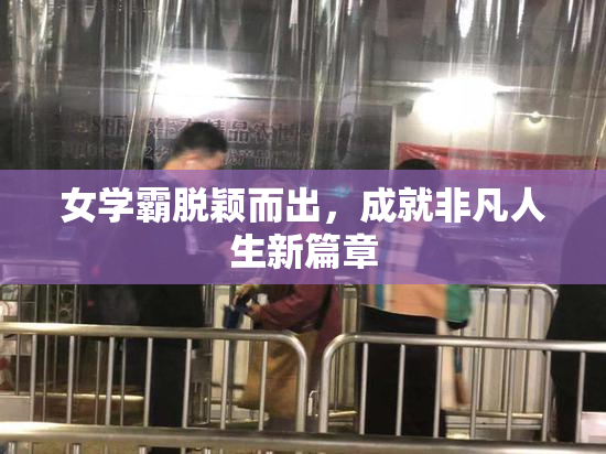 女学霸脱颖而出，成就非凡人生新篇章
