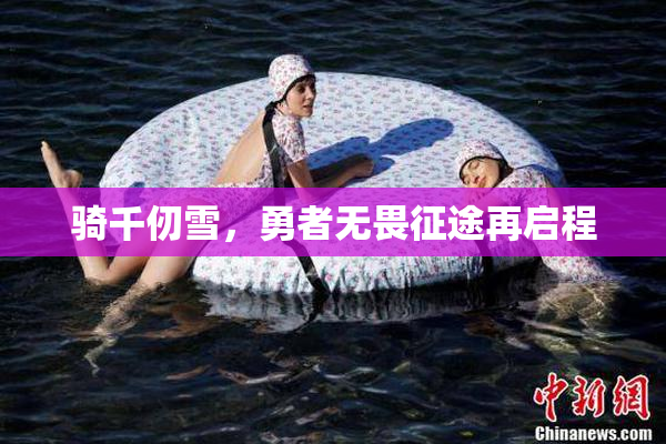 骑千仞雪，勇者无畏征途再启程
