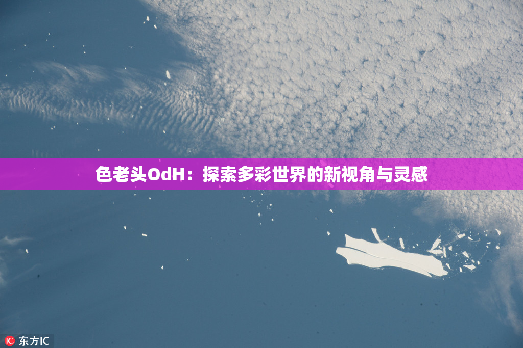 色老头OdH：探索多彩世界的新视角与灵感