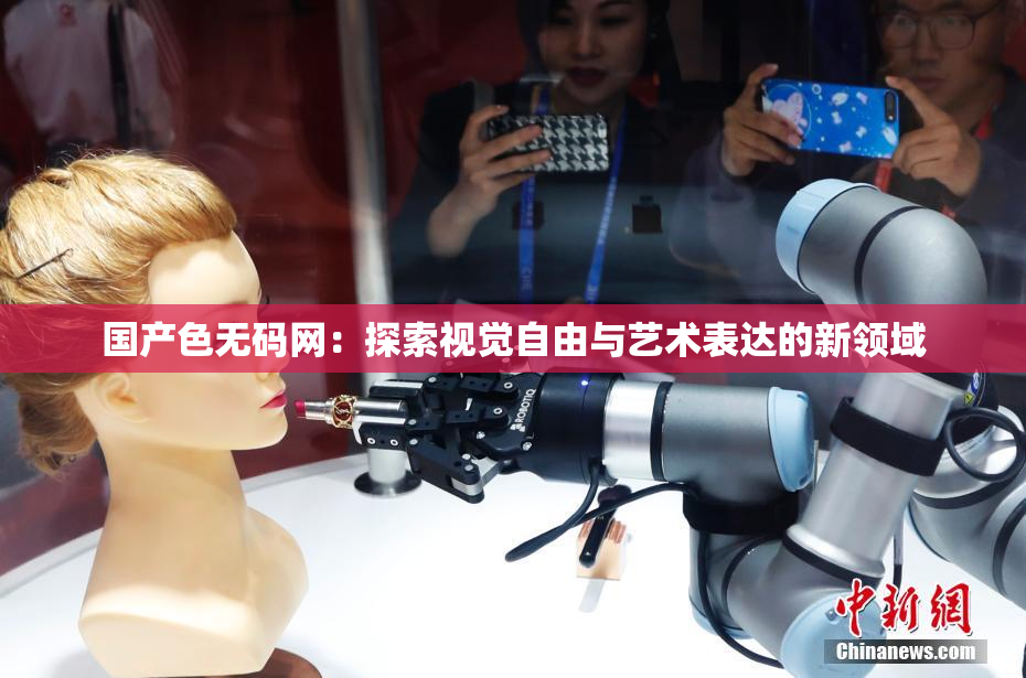 国产色无码网：探索视觉自由与艺术表达的新领域