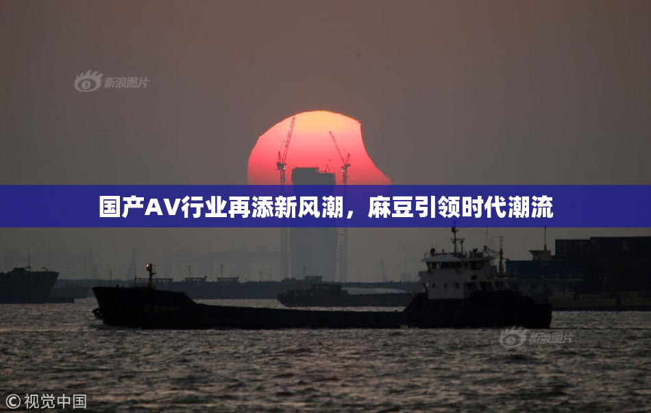 国产AV行业再添新风潮，麻豆引领时代潮流