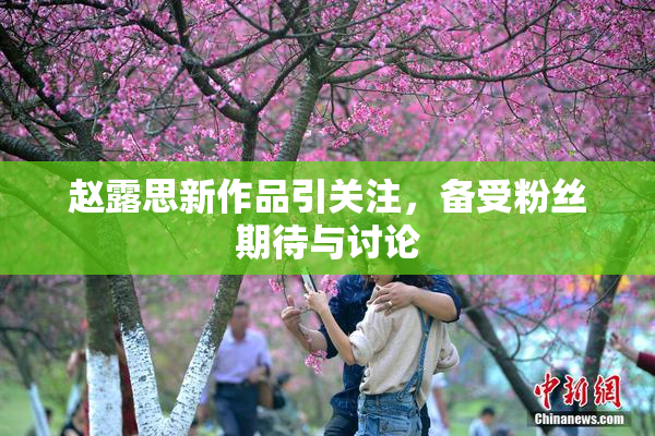 赵露思新作品引关注，备受粉丝期待与讨论
