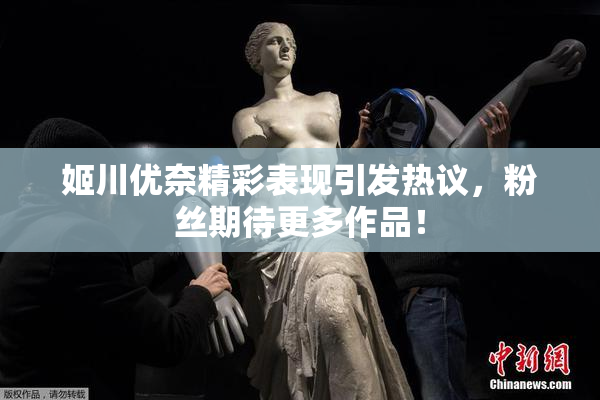 姬川优奈精彩表现引发热议，粉丝期待更多作品！