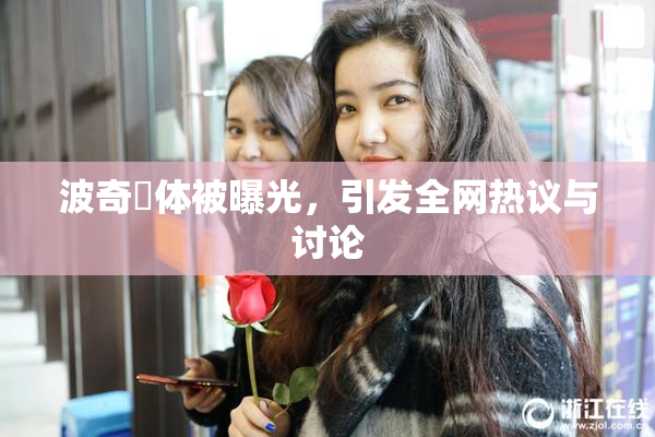 波奇祼体被曝光，引发全网热议与讨论