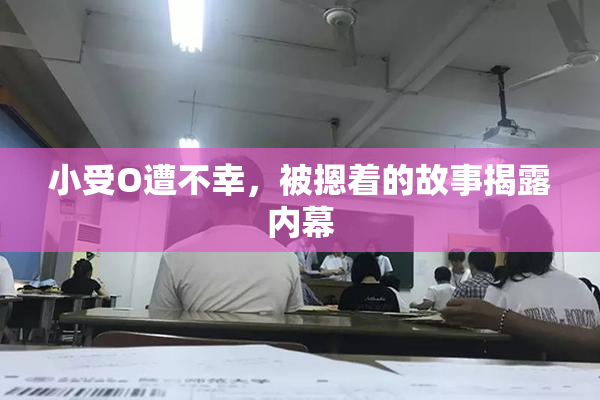小受O遭不幸，被摁着的故事揭露内幕