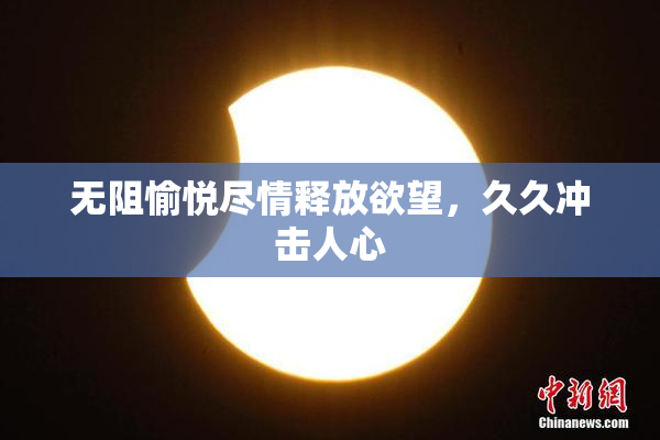无阻愉悦尽情释放欲望，久久冲击人心