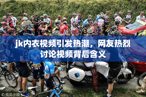 jk内衣视频引发热潮，网友热烈讨论视频背后含义