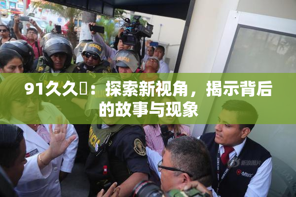 91久久擼：探索新视角，揭示背后的故事与现象